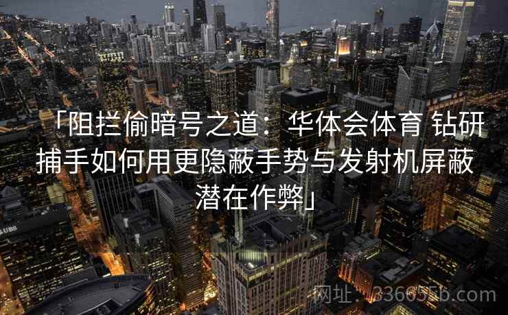 「阻拦偷暗号之道:华体会体育 钻研捕手如何用更隐蔽手势与发射机屏蔽潜在作弊」 「阻拦偷暗号之道:华体会体育 钻研捕手如何用更隐蔽手势与发射机屏蔽潜在作弊」