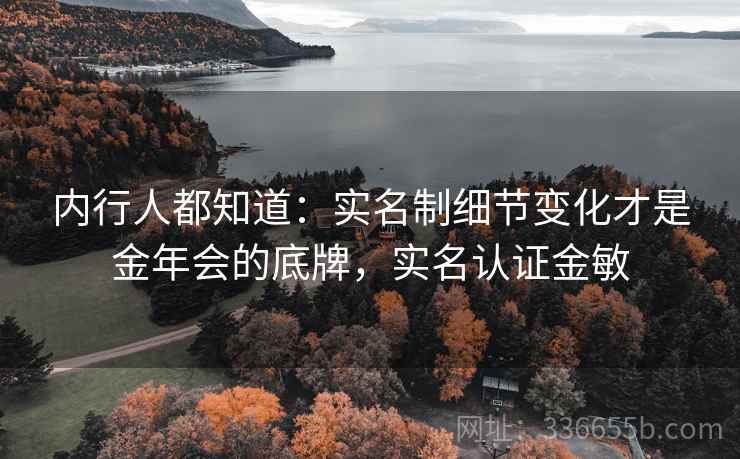 内行人都知道:实名制细节变化才是金年会的底牌,实名认证金敏 内行人都知道:实名制细节变化才是金年会的底牌,实名认证金敏