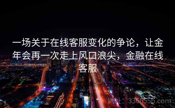 一场关于在线客服变化的争论,让金年会再一次走上风口浪尖,金融在线客服 一场关于在线客服变化的争论,让金年会再一次走上风口浪尖,金融在线客服