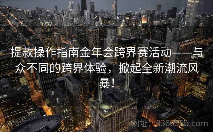 提款操作指南金年会跨界赛活动——与众不同的跨界体验,掀起全新潮流风暴! 提款操作指南金年会跨界赛活动——与众不同的跨界体验,掀起全新潮流风暴!