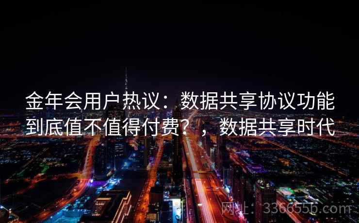 金年会用户热议:数据共享协议功能到底值不值得付费?,数据共享时代 金年会用户热议:数据共享协议功能到底值不值得付费?,数据共享时代