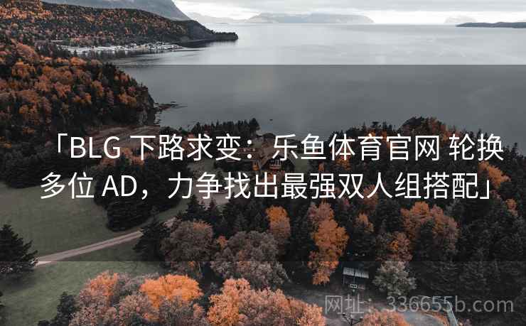 「BLG 下路求变:乐鱼体育官网 轮换多位 AD,力争找出最强双人组搭配」 「BLG 下路求变:乐鱼体育官网 轮换多位 AD,力争找出最强双人组搭配」