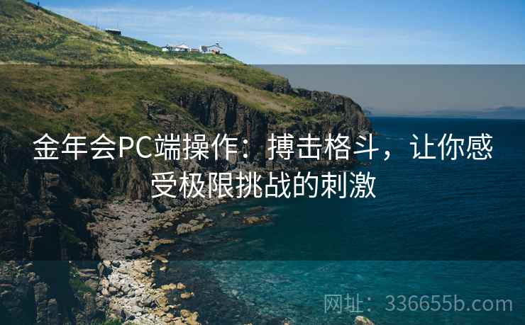 金年会PC端操作:搏击格斗,让你感受极限挑战的刺激 金年会PC端操作:搏击格斗,让你感受极限挑战的刺激