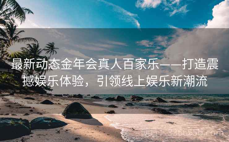 最新动态金年会真人百家乐——打造震撼娱乐体验,引领线上娱乐新潮流 最新动态金年会真人百家乐——打造震撼娱乐体验,引领线上娱乐新潮流