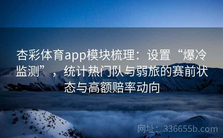 杏彩体育app模块梳理:设置“爆冷监测”,统计热门队与弱旅的赛前状态与高额赔率动向 杏彩体育app模块梳理:设置“爆冷监测”,统计热门队与弱旅的赛前状态与高额赔率动向