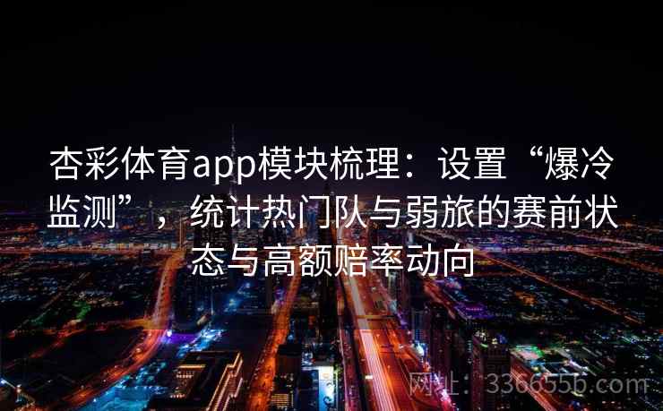 杏彩体育app模块梳理:设置“爆冷监测”,统计热门队与弱旅的赛前状态与高额赔率动向 杏彩体育app模块梳理:设置“爆冷监测”,统计热门队与弱旅的赛前状态与高额赔率动向