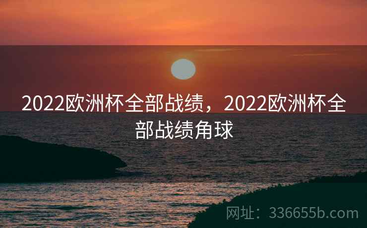 2022欧洲杯全部战绩,2022欧洲杯全部战绩角球 2022欧洲杯全部战绩,2022欧洲杯全部战绩角球
