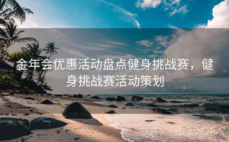 金年会优惠活动盘点健身挑战赛,健身挑战赛活动策划 金年会优惠活动盘点健身挑战赛,健身挑战赛活动策划